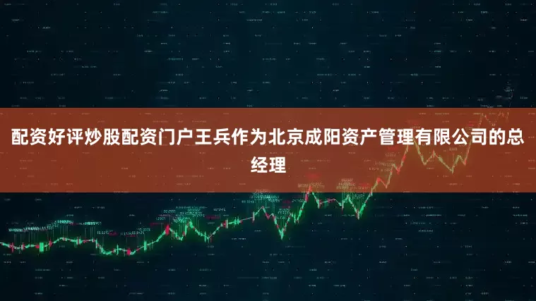 配资好评炒股配资门户王兵作为北京成阳资产管理有限公司的总经理