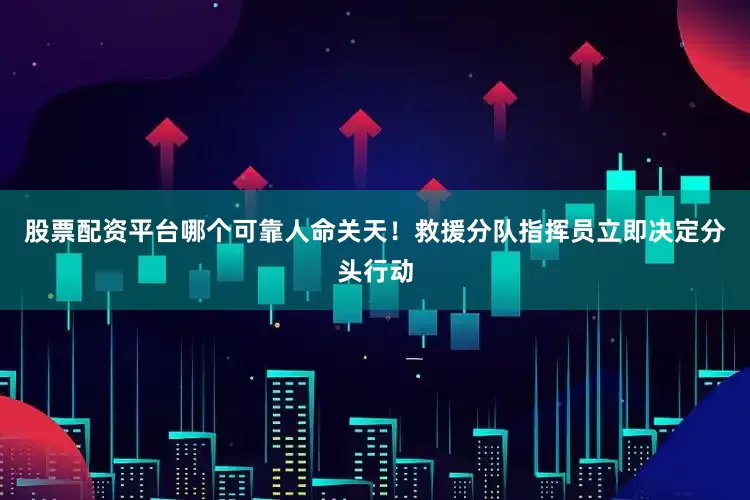 股票配资平台哪个可靠人命关天！救援分队指挥员立即决定分头行动