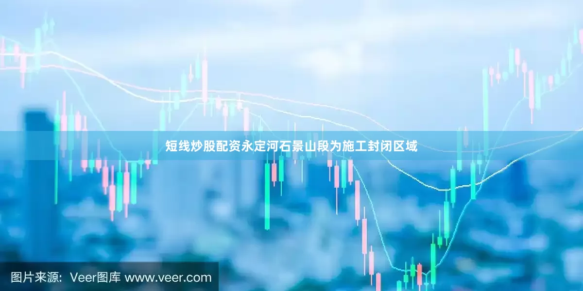 短线炒股配资永定河石景山段为施工封闭区域