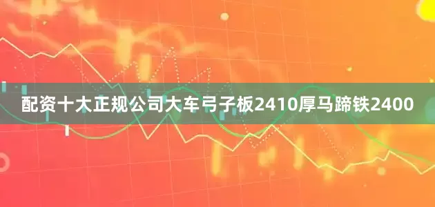 配资十大正规公司大车弓子板2410厚马蹄铁2400