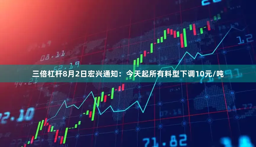 三倍杠杆8月2日宏兴通知：今天起所有料型下调10元/吨