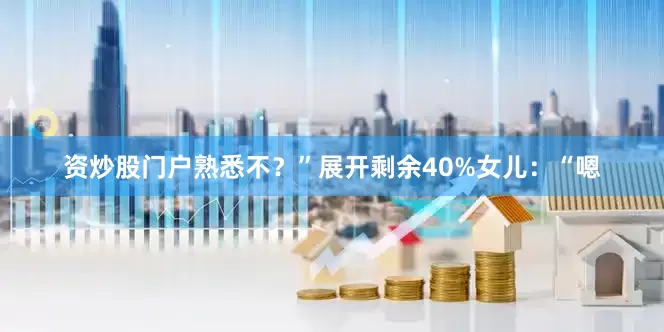 资炒股门户熟悉不？”展开剩余40%女儿：“嗯