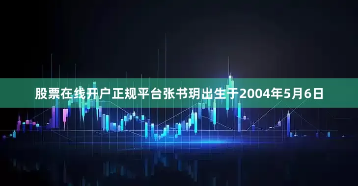 股票在线开户正规平台张书玥出生于2004年5月6日