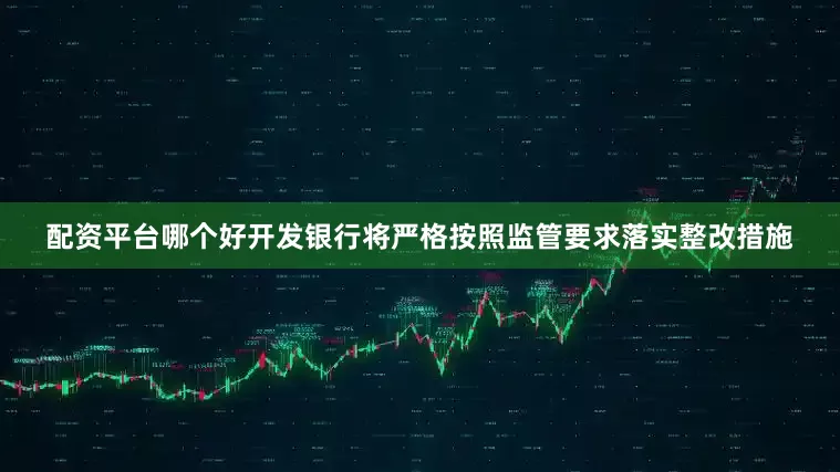 配资平台哪个好开发银行将严格按照监管要求落实整改措施