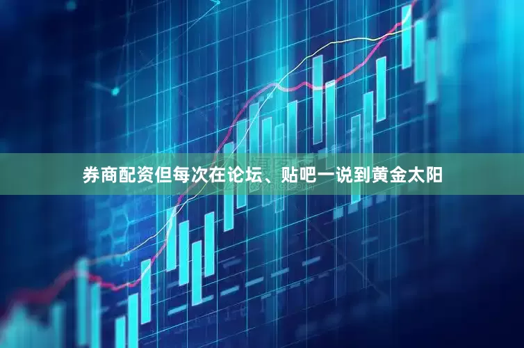 券商配资但每次在论坛、贴吧一说到黄金太阳
