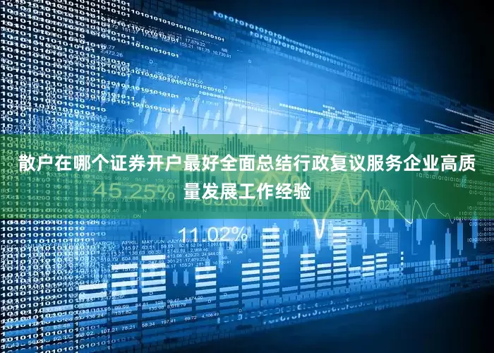 散户在哪个证券开户最好全面总结行政复议服务企业高质量发展工作经验