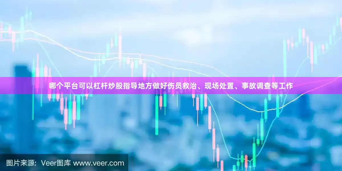 哪个平台可以杠杆炒股指导地方做好伤员救治、现场处置、事故调查等工作