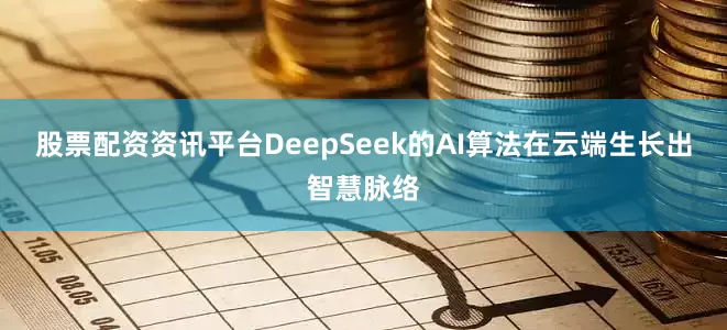 股票配资资讯平台DeepSeek的AI算法在云端生长出智慧脉络