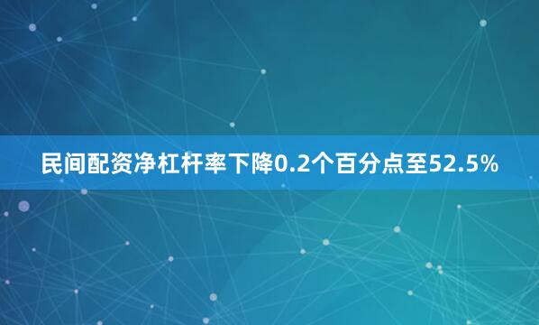 民间配资净杠杆率下降0.2个百分点至52.5%