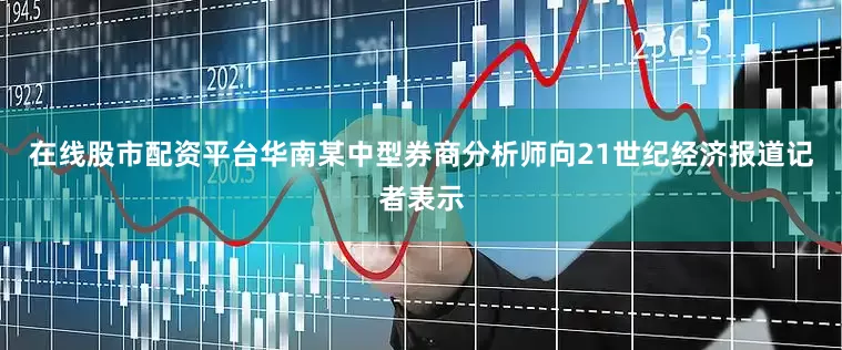 在线股市配资平台　　华南某中型券商分析师向21世纪经济报道记者表示