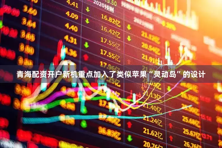 青海配资开户新机重点加入了类似苹果“灵动岛”的设计