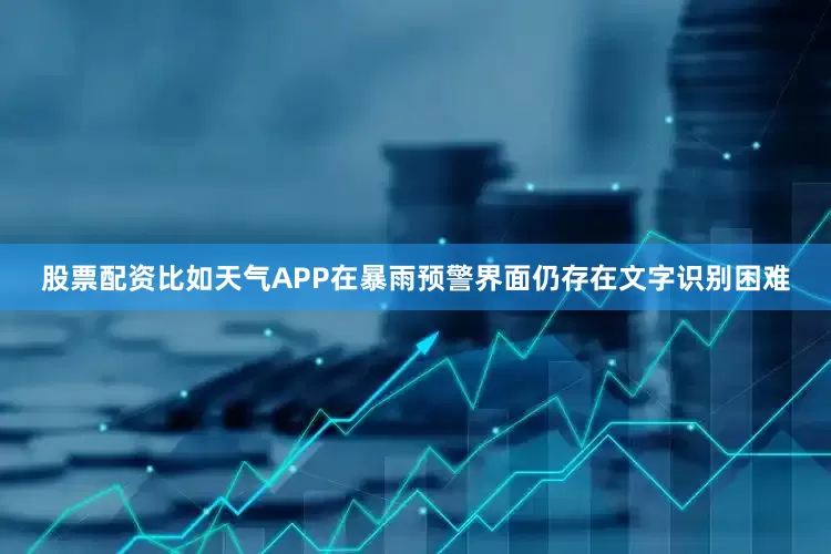 股票配资比如天气APP在暴雨预警界面仍存在文字识别困难