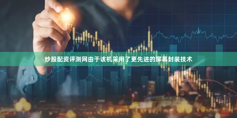 炒股配资评测网由于该机采用了更先进的屏幕封装技术