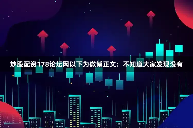 炒股配资178论坛网　　以下为微博正文：　　不知道大家发现没有