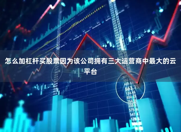 怎么加杠杆买股票因为该公司拥有三大运营商中最大的云平台