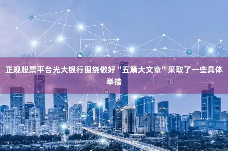 正规股票平台光大银行围绕做好“五篇大文章”采取了一些具体举措