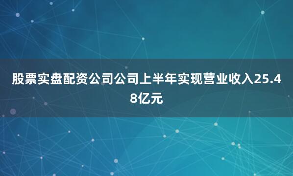 股票实盘配资公司公司上半年实现营业收入25.48亿元