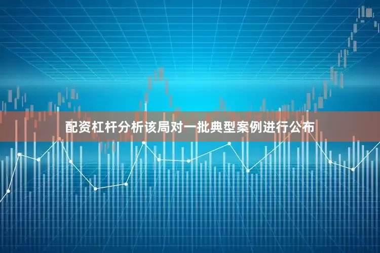 配资杠杆分析该局对一批典型案例进行公布