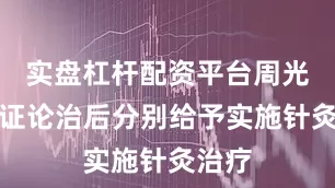 实盘杠杆配资平台周光明辨证论治后分别给予实施针灸治疗