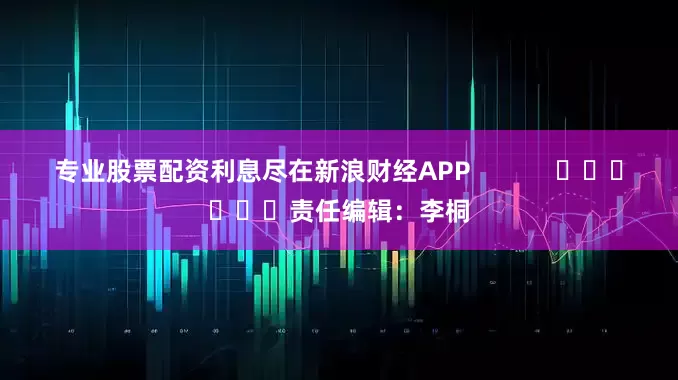 专业股票配资利息尽在新浪财经APP            						责任编辑：李桐