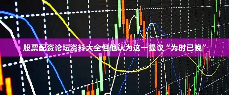 股票配资论坛资料大全但他认为这一提议“为时已晚”
