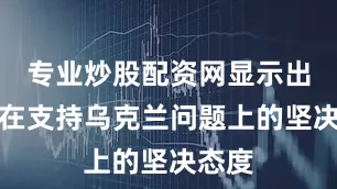专业炒股配资网显示出欧盟在支持乌克兰问题上的坚决态度