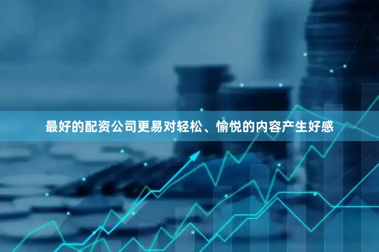 最好的配资公司更易对轻松、愉悦的内容产生好感