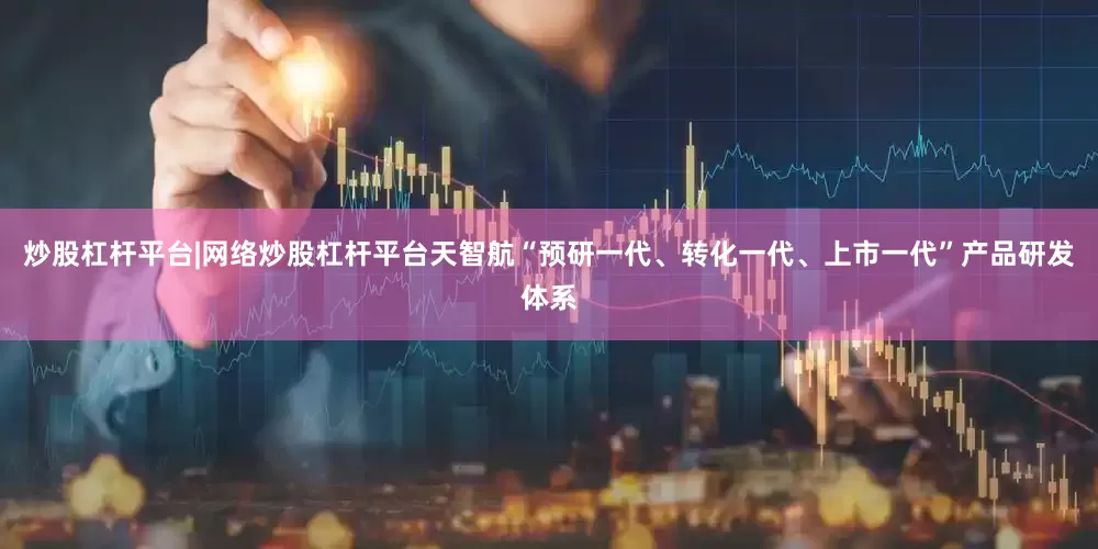 炒股杠杆平台|网络炒股杠杆平台天智航“预研一代、转化一代、上市一代”产品研发体系