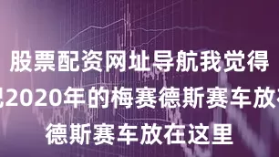 股票配资网址导航我觉得要是把2020年的梅赛德斯赛车放在这里