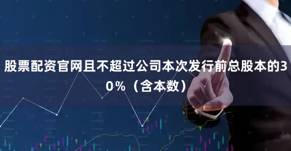 股票配资官网且不超过公司本次发行前总股本的30％（含本数）