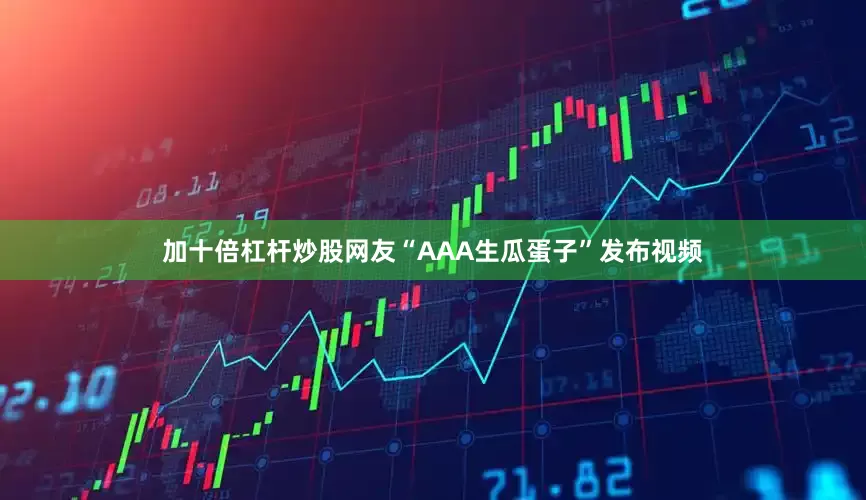 加十倍杠杆炒股网友“AAA生瓜蛋子”发布视频