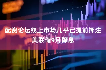 配资论坛线上市场几乎已提前押注美联储9月降息