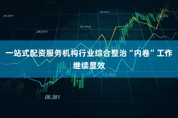 一站式配资服务机构行业综合整治“内卷”工作继续显效