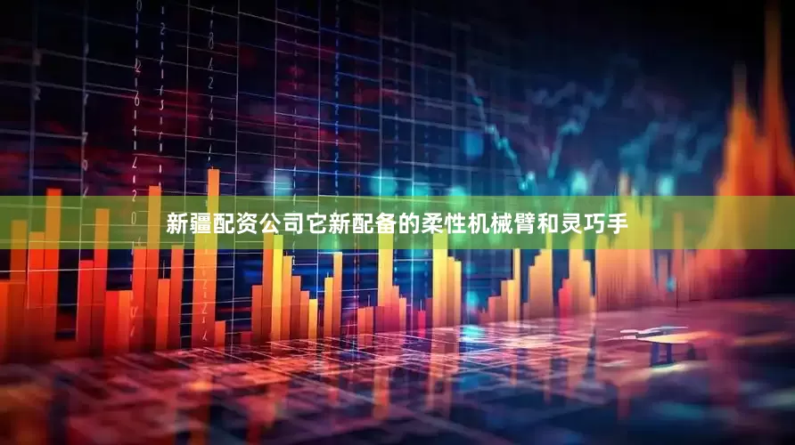 新疆配资公司它新配备的柔性机械臂和灵巧手