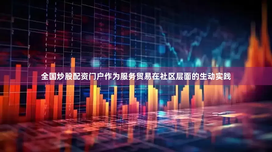 全国炒股配资门户作为服务贸易在社区层面的生动实践