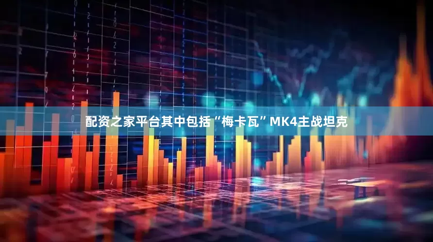配资之家平台其中包括“梅卡瓦”MK4主战坦克
