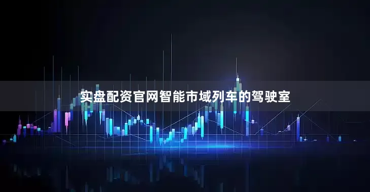 实盘配资官网智能市域列车的驾驶室
