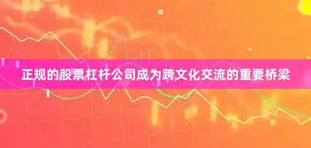 正规的股票杠杆公司成为跨文化交流的重要桥梁