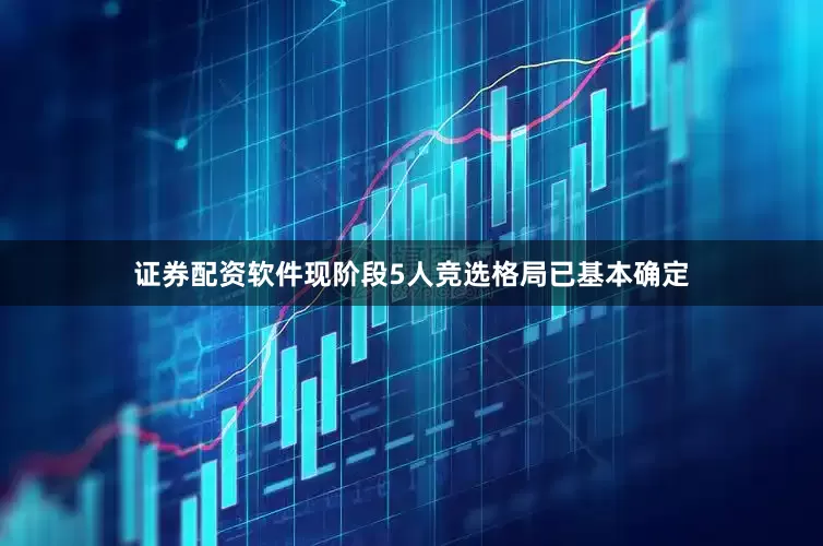 证券配资软件现阶段5人竞选格局已基本确定