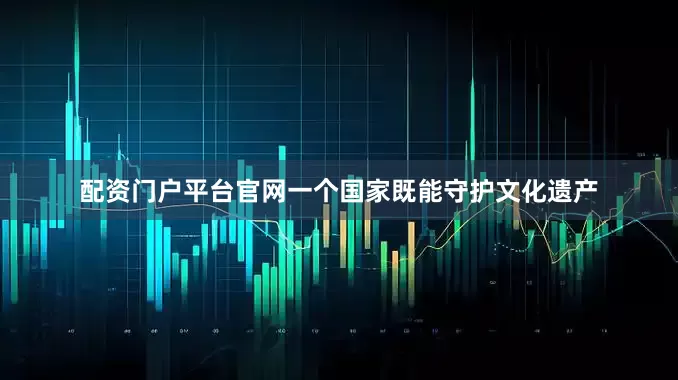 配资门户平台官网一个国家既能守护文化遗产