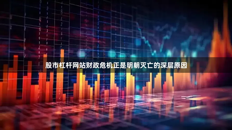 股市杠杆网站财政危机正是明朝灭亡的深层原因