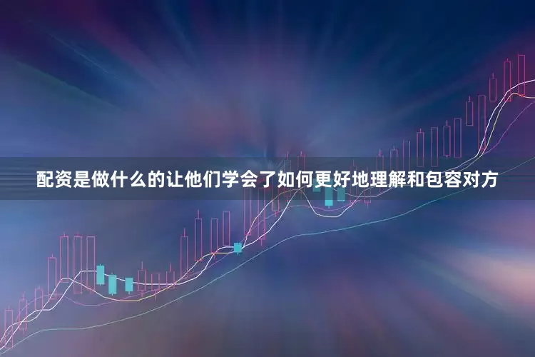 配资是做什么的让他们学会了如何更好地理解和包容对方