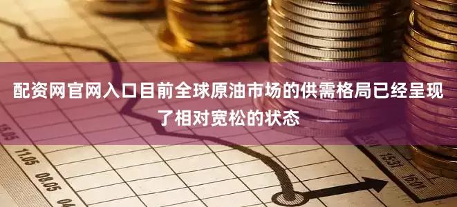 配资网官网入口目前全球原油市场的供需格局已经呈现了相对宽松的状态