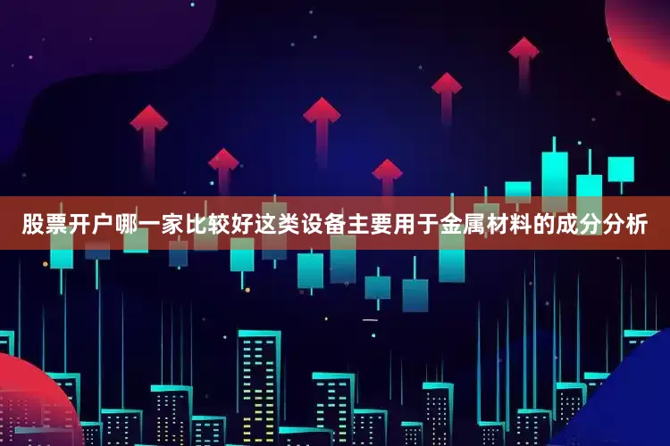 股票开户哪一家比较好这类设备主要用于金属材料的成分分析