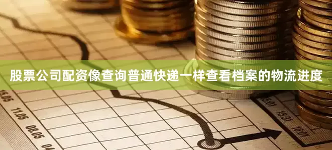 股票公司配资像查询普通快递一样查看档案的物流进度