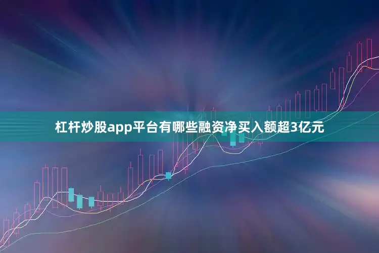 杠杆炒股app平台有哪些融资净买入额超3亿元