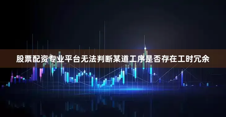 股票配资专业平台无法判断某道工序是否存在工时冗余