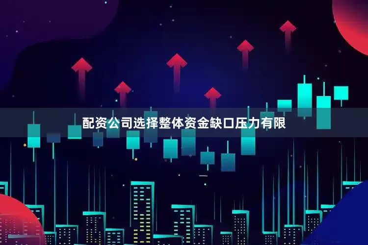 配资公司选择整体资金缺口压力有限
