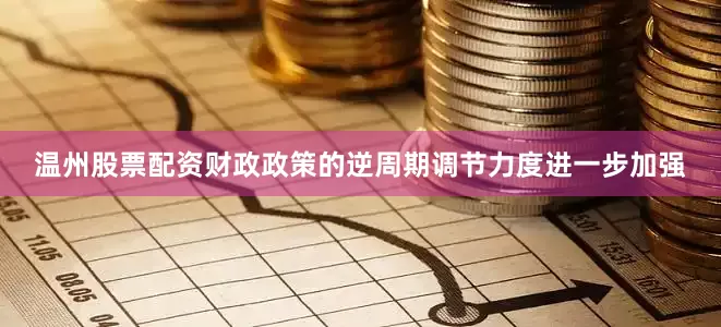 温州股票配资财政政策的逆周期调节力度进一步加强