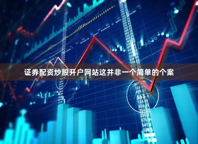 证券配资炒股开户网站这并非一个简单的个案